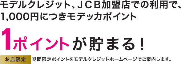 モデルクレジット、JCB加盟店での利用で、1,000円につきモデッカポイント1ポイントが貯まる！