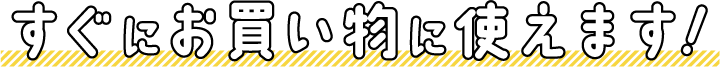すぐにお買い物に使えます！
